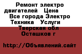 Ремонт электро двигателей › Цена ­ 999 - Все города Электро-Техника » Услуги   . Тверская обл.,Осташков г.